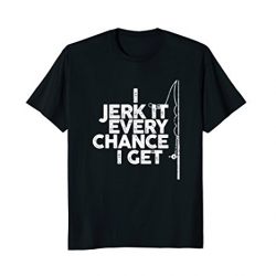 I Jerk It Every Chance I Get: Funny I Love Fishing T-Shirt
