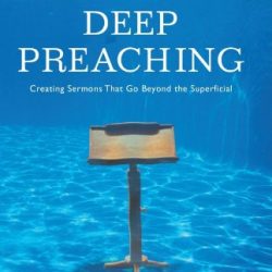 Deep Preaching: Creating Sermons that Go Beyond the Superficial